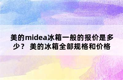 美的midea冰箱一般的报价是多少？ 美的冰箱全部规格和价格